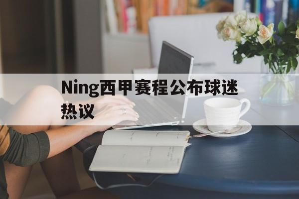 Ning西甲赛程公布球迷热议(Ning说LPL选手对奖金没概念)|MW电子体育app